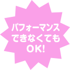 パフォーマンスできなくてもOK!